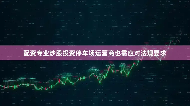 配资专业炒股投资停车场运营商也需应对法规要求