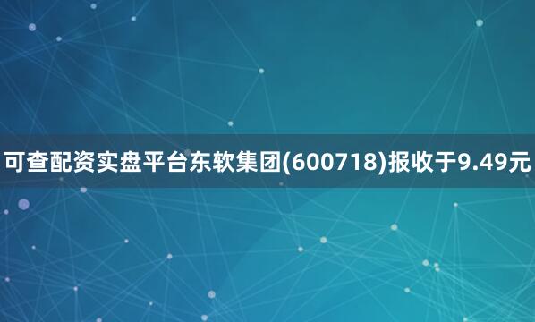 可查配资实盘平台东软集团(600718)报收于9.49元