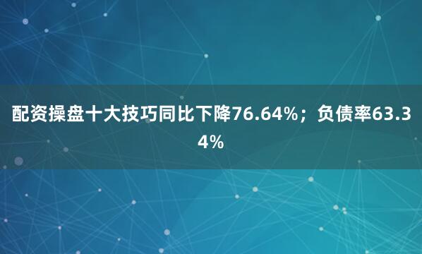 配资操盘十大技巧同比下降76.64%；负债率63.34%