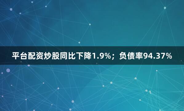平台配资炒股同比下降1.9%；负债率94.37%