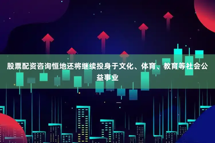 股票配资咨询恒地还将继续投身于文化、体育、教育等社会公益事业