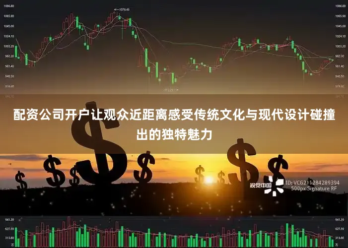 配资公司开户让观众近距离感受传统文化与现代设计碰撞出的独特魅力