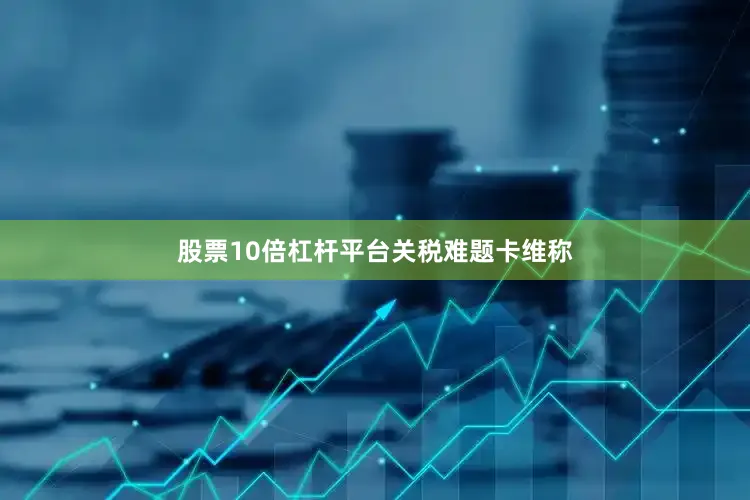 股票10倍杠杆平台　　关税难题　　卡维称