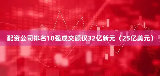 配资公司排名10强成交额仅32亿新元（25亿美元）