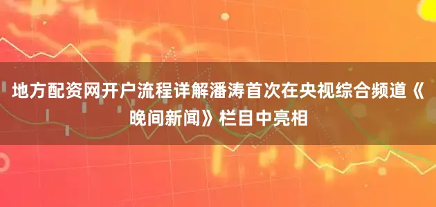 地方配资网开户流程详解潘涛首次在央视综合频道《晚间新闻》栏目中亮相
