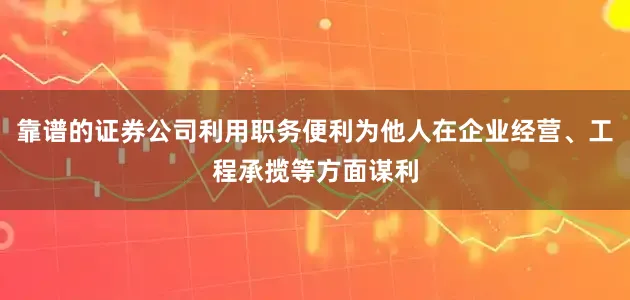 靠谱的证券公司利用职务便利为他人在企业经营、工程承揽等方面谋利