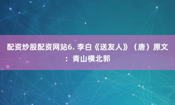 配资炒股配资网站6. 李白《送友人》（唐）原文：青山横北郭