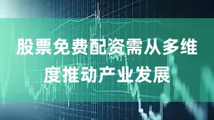 股票免费配资需从多维度推动产业发展