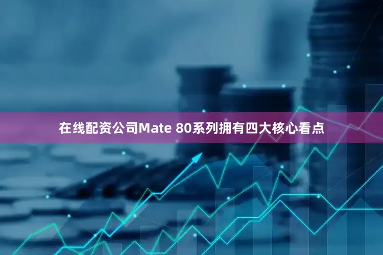 在线配资公司Mate 80系列拥有四大核心看点