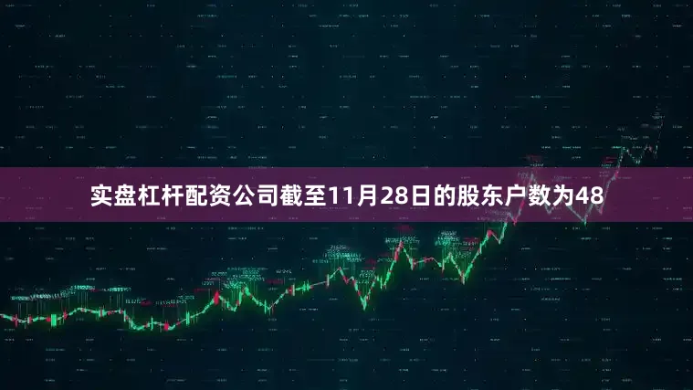 实盘杠杆配资公司截至11月28日的股东户数为48