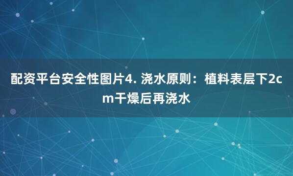 配资平台安全性图片4. 浇水原则：植料表层下2cm干燥后再浇水