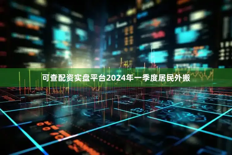 可查配资实盘平台2024年一季度居民外搬