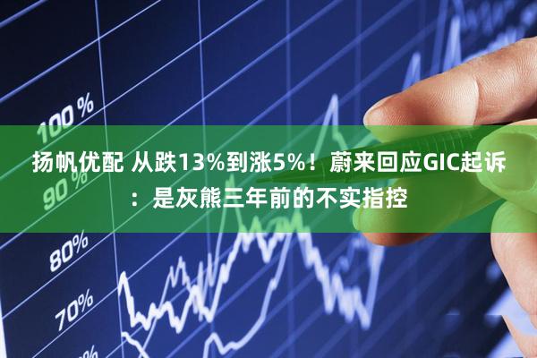 扬帆优配 从跌13%到涨5%！蔚来回应GIC起诉：是灰熊三年前的不实指控