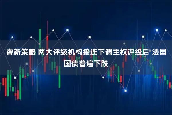 睿新策略 两大评级机构接连下调主权评级后 法国国债普遍下跌