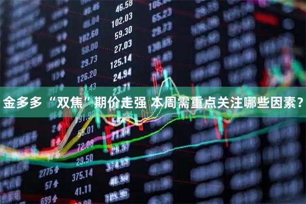 金多多 “双焦”期价走强 本周需重点关注哪些因素？