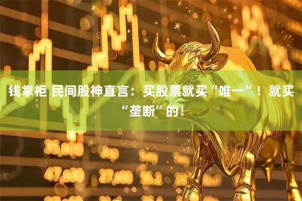 钱掌柜 民间股神直言：买股票就买“唯一”！就买“垄断”的！