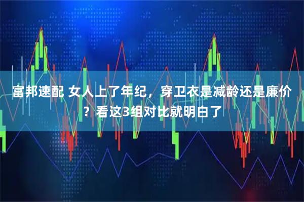 富邦速配 女人上了年纪,穿卫衣是减龄还是廉价?看这3组对比就明白了