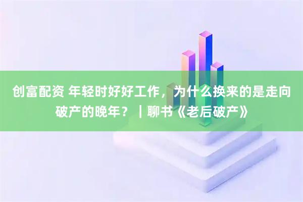 创富配资 年轻时好好工作，为什么换来的是走向破产的晚年？｜聊书《老后破产》