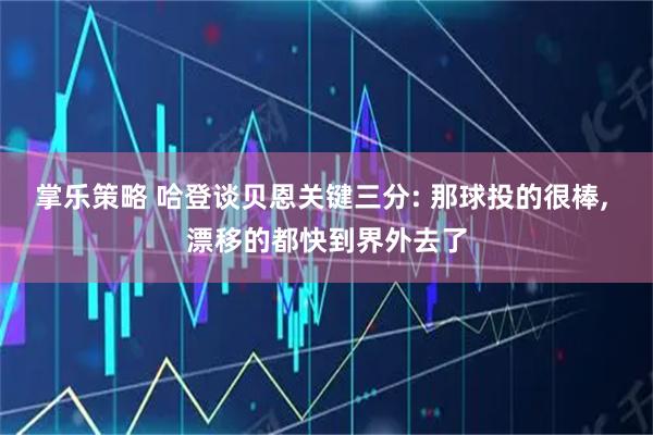 掌乐策略 哈登谈贝恩关键三分: 那球投的很棒, 漂移的都快到界外去了