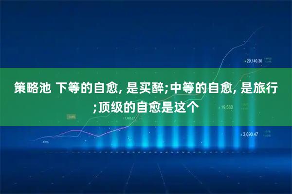 策略池 下等的自愈, 是买醉;中等的自愈, 是旅行;顶级的自愈是这个