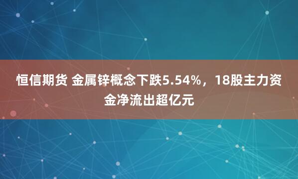 恒信期货 金属锌概念下跌5.54%，18股主力资金净流出超亿元