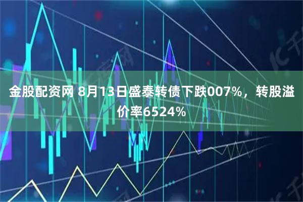 金股配资网 8月13日盛泰转债下跌007%,转股溢价率6524%