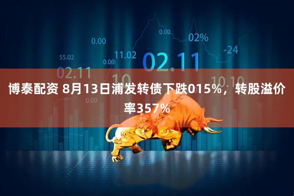 博泰配资 8月13日浦发转债下跌015%，转股溢价率357%