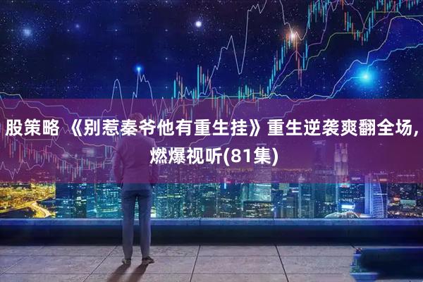 股策略 《别惹秦爷他有重生挂》重生逆袭爽翻全场, 燃爆视听(81集)