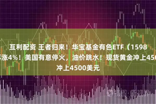 互利配资 王者归来！华宝基金有色ETF（159876）再涨4%！美国有意停火，油价跳水！现货黄金冲上4500美元