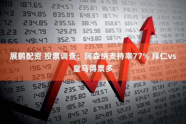 展鹏配资 投票调查：阿森纳支持率77% 拜仁vs皇马得票多