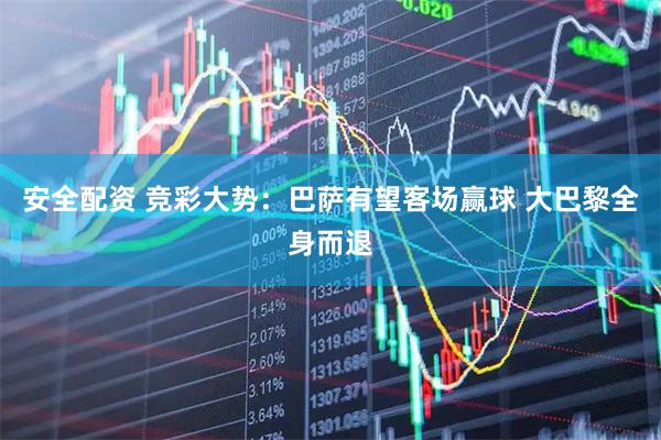 安全配资 竞彩大势:巴萨有望客场赢球 大巴黎全身而退