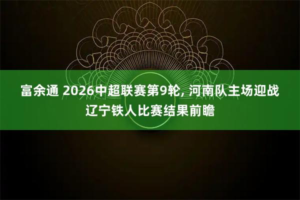 富余通 2026中超联赛第9轮, 河南队主场迎战辽宁铁人比赛结果前瞻