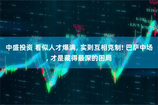 中盛投资 看似人才爆满, 实则互相克制! 巴萨中场, 才是藏得最深的困局