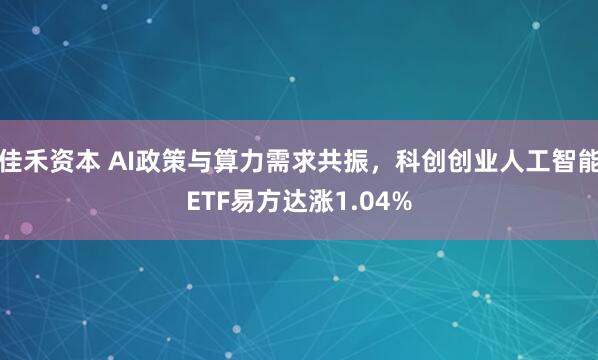 佳禾资本 AI政策与算力需求共振，科创创业人工智能ETF易方达涨1.04%