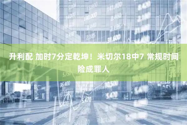 升利配 加时7分定乾坤!米切尔18中7 常规时间险成罪人