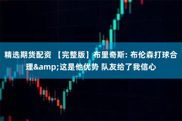 精选期货配资 【完整版】布里奇斯: 布伦森打球合理&这是他优势 队友给了我信心