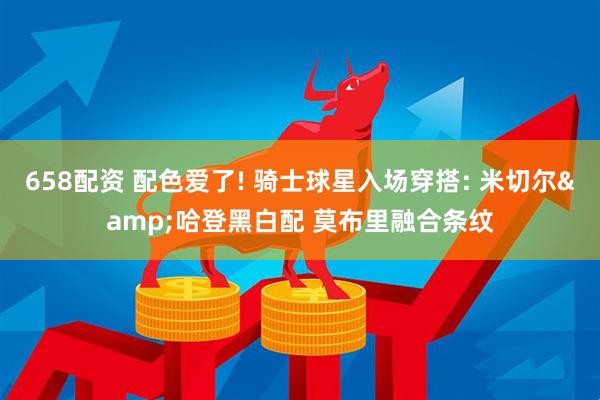 658配资 配色爱了! 骑士球星入场穿搭: 米切尔&哈登黑白配 莫布里融合条纹