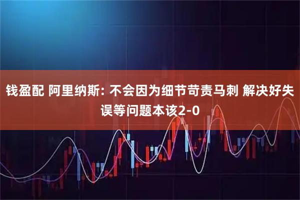 钱盈配 阿里纳斯: 不会因为细节苛责马刺 解决好失误等问题本该2-0