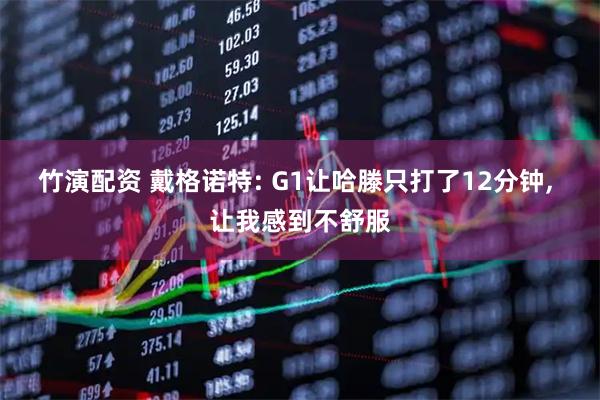 竹演配资 戴格诺特: G1让哈滕只打了12分钟, 让我感到不舒服