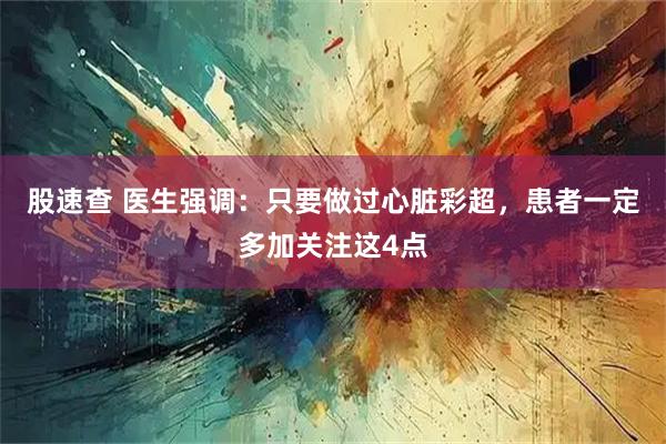 股速查 医生强调：只要做过心脏彩超，患者一定多加关注这4点