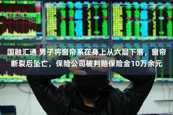 国融汇通 男子将窗帘系在身上从六层下落，窗帘断裂后坠亡，保险公司被判赔保险金10万余元