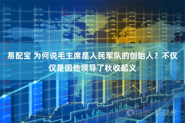 易配宝 为何说毛主席是人民军队的创始人？不仅仅是因他领导了秋收起义