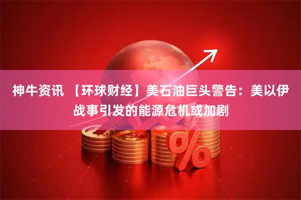 神牛资讯 【环球财经】美石油巨头警告：美以伊战事引发的能源危机或加剧