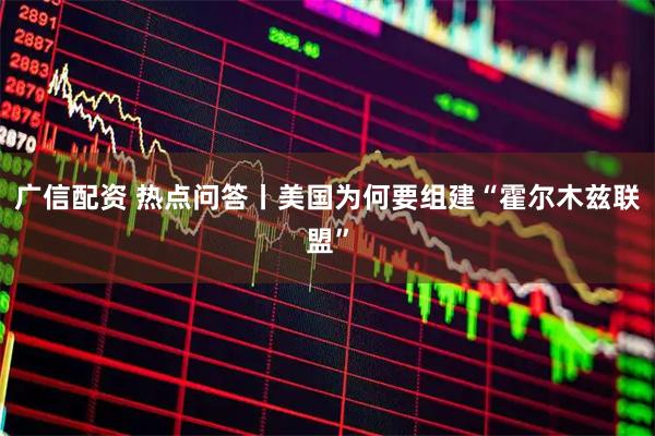 广信配资 热点问答丨美国为何要组建“霍尔木兹联盟”