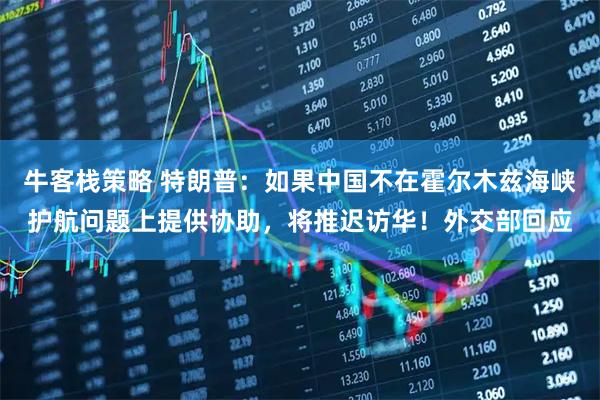 牛客栈策略 特朗普：如果中国不在霍尔木兹海峡护航问题上提供协助，将推迟访华！外交部回应