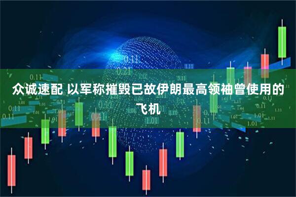 众诚速配 以军称摧毁已故伊朗最高领袖曾使用的飞机