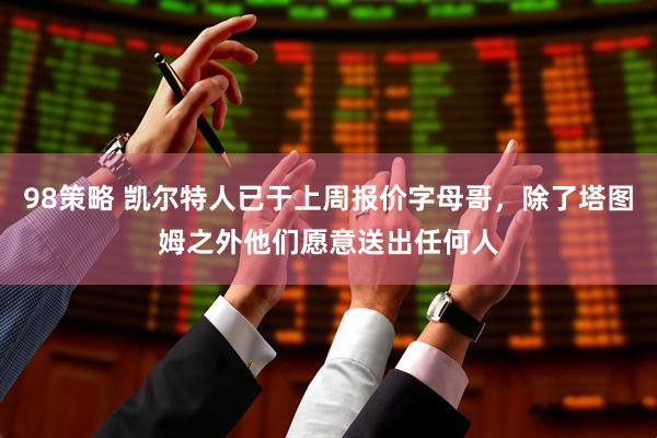 98策略 凯尔特人已于上周报价字母哥，除了塔图姆之外他们愿意送出任何人