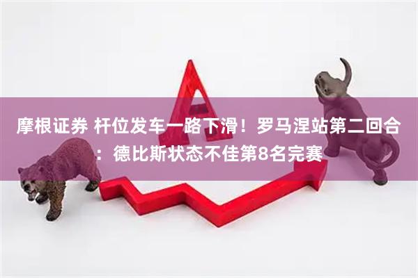 摩根证券 杆位发车一路下滑！罗马涅站第二回合：德比斯状态不佳第8名完赛