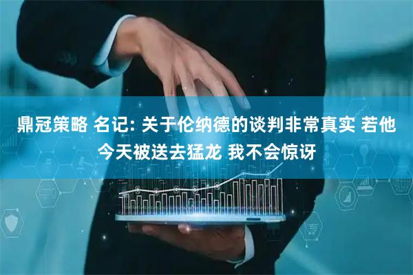 鼎冠策略 名记: 关于伦纳德的谈判非常真实 若他今天被送去猛龙 我不会惊讶