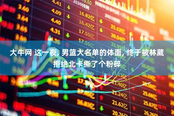 大牛网 这一夜, 男篮大名单的体面, 终于被林葳拒绝北卡撕了个粉碎
